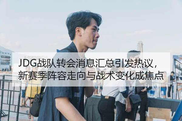 JDG战队转会消息汇总引发热议，新赛季阵容走向与战术变化成焦点